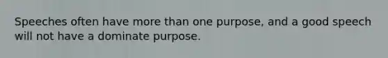 Speeches often have more than one purpose, and a good speech will not have a dominate purpose.