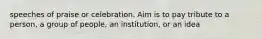 speeches of praise or celebration. Aim is to pay tribute to a person, a group of people, an institution, or an idea