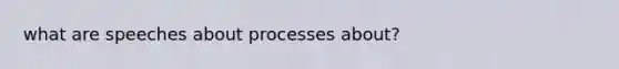 what are speeches about processes about?