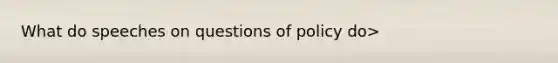 What do speeches on questions of policy do>