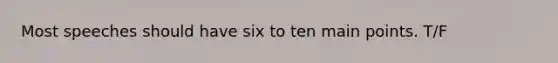 Most speeches should have six to ten main points. T/F