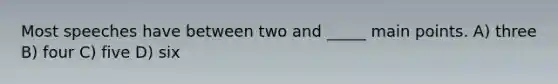 Most speeches have between two and _____ main points. A) three B) four C) five D) six