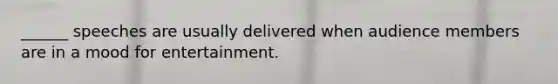 ______ speeches are usually delivered when audience members are in a mood for entertainment.