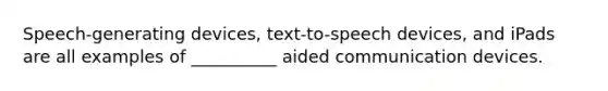 Speech-generating devices, text-to-speech devices, and iPads are all examples of __________ aided communication devices.