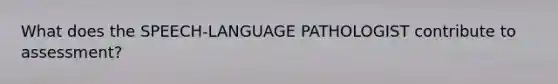 What does the SPEECH-LANGUAGE PATHOLOGIST contribute to assessment?