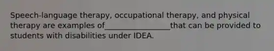 Speech-language therapy, occupational therapy, and physical therapy are examples of_________________that can be provided to students with disabilities under IDEA.