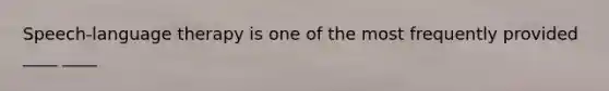 Speech-language therapy is one of the most frequently provided ____ ____