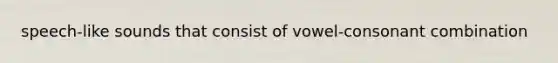 speech-like sounds that consist of vowel-consonant combination