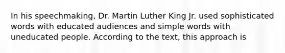 In his speechmaking, Dr. Martin Luther King Jr. used sophisticated words with educated audiences and simple words with uneducated people. According to the text, this approach is