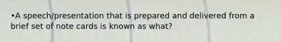 •A speech/presentation that is prepared and delivered from a brief set of note cards is known as what?