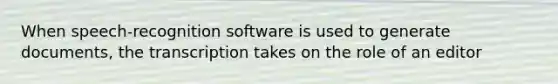 When speech-recognition software is used to generate documents, the transcription takes on the role of an editor