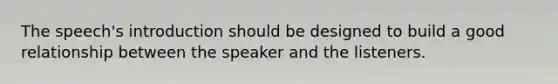 The speech's introduction should be designed to build a good relationship between the speaker and the listeners.