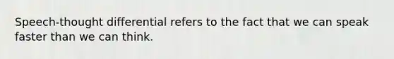 Speech-thought differential refers to the fact that we can speak faster than we can think.