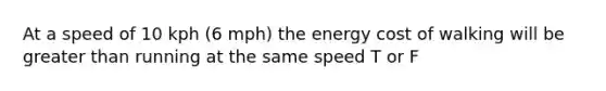 At a speed of 10 kph (6 mph) the energy cost of walking will be greater than running at the same speed T or F