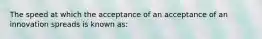 The speed at which the acceptance of an acceptance of an innovation spreads is known as: