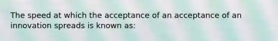 The speed at which the acceptance of an acceptance of an innovation spreads is known as: