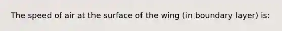 The speed of air at the surface of the wing (in boundary layer) is: