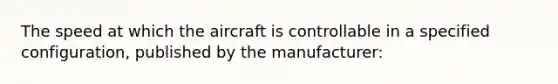 The speed at which the aircraft is controllable in a specified configuration, published by the manufacturer: