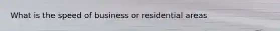 What is the speed of business or residential areas