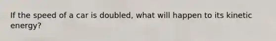 If the speed of a car is doubled, what will happen to its kinetic energy?