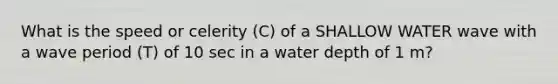 What is the speed or celerity (C) of a SHALLOW WATER wave with a wave period (T) of 10 sec in a water depth of 1 m?