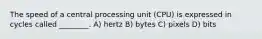 The speed of a central processing unit (CPU) is expressed in cycles called ________. A) hertz B) bytes C) pixels D) bits