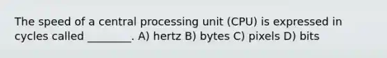 The speed of a central processing unit (CPU) is expressed in cycles called ________. A) hertz B) bytes C) pixels D) bits