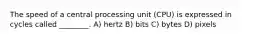 The speed of a central processing unit (CPU) is expressed in cycles called ________. A) hertz B) bits C) bytes D) pixels