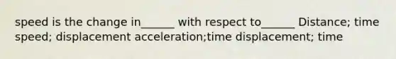 speed is the change in______ with respect to______ Distance; time speed; displacement acceleration;time displacement; time