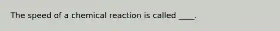 The speed of a chemical reaction is called ____.