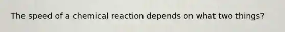 The speed of a chemical reaction depends on what two things?