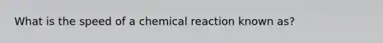 What is the speed of a chemical reaction known as?