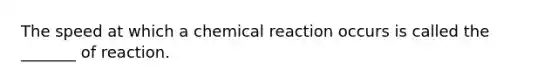 The speed at which a chemical reaction occurs is called the _______ of reaction.