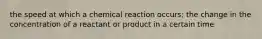 the speed at which a chemical reaction occurs; the change in the concentration of a reactant or product in a certain time