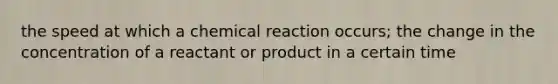 the speed at which a chemical reaction occurs; the change in the concentration of a reactant or product in a certain time