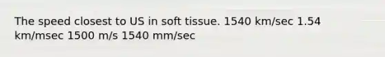 The speed closest to US in soft tissue. 1540 km/sec 1.54 km/msec 1500 m/s 1540 mm/sec