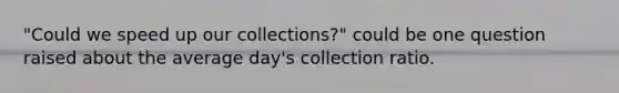 "Could we speed up our collections?" could be one question raised about the average day's collection ratio.