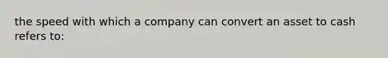 the speed with which a company can convert an asset to cash refers to: