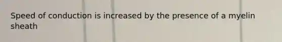 Speed of conduction is increased by the presence of a myelin sheath