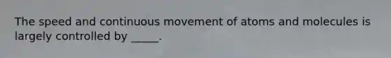 The speed and continuous movement of atoms and molecules is largely controlled by _____.