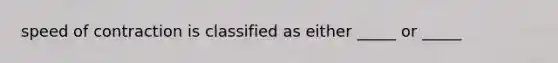 speed of contraction is classified as either _____ or _____