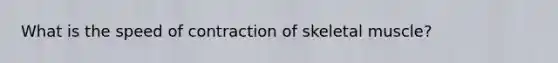 What is the speed of contraction of skeletal muscle?