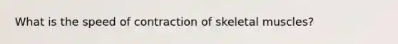 What is the speed of contraction of skeletal muscles?