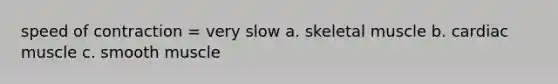 speed of contraction = very slow a. skeletal muscle b. cardiac muscle c. smooth muscle