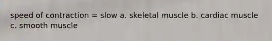 speed of contraction = slow a. skeletal muscle b. cardiac muscle c. smooth muscle