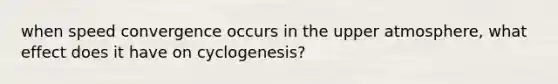 when speed convergence occurs in the upper atmosphere, what effect does it have on cyclogenesis?