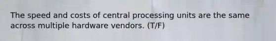 The speed and costs of central processing units are the same across multiple hardware vendors. (T/F)