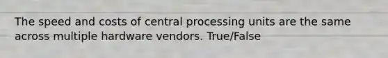 The speed and costs of central processing units are the same across multiple hardware vendors. True/False