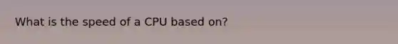 What is the speed of a CPU based on?