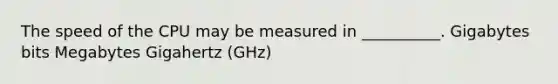 The speed of the CPU may be measured in __________. Gigabytes bits Megabytes Gigahertz (GHz)